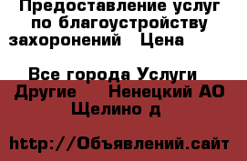 Предоставление услуг по благоустройству захоронений › Цена ­ 100 - Все города Услуги » Другие   . Ненецкий АО,Щелино д.